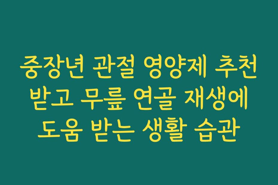 중장년 관절 영양제 추천 받고 무릎 연골 재생에 도움 받는 생활 습관