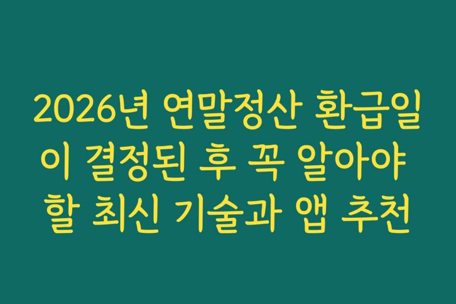 2026년 연말정산 환급일이 결정된 후 꼭 알아야 할 최신 기술과 앱 추천