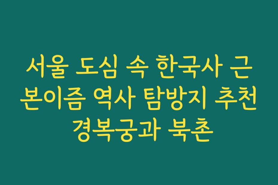 서울 도심 속 한국사 근본이즘 역사 탐방지 추천 경복궁과 북촌