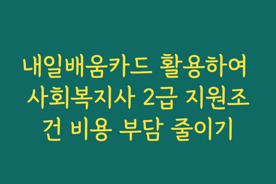내일배움카드 활용하여 사회복지사 2급 지원조건 비용 부담 줄이기
