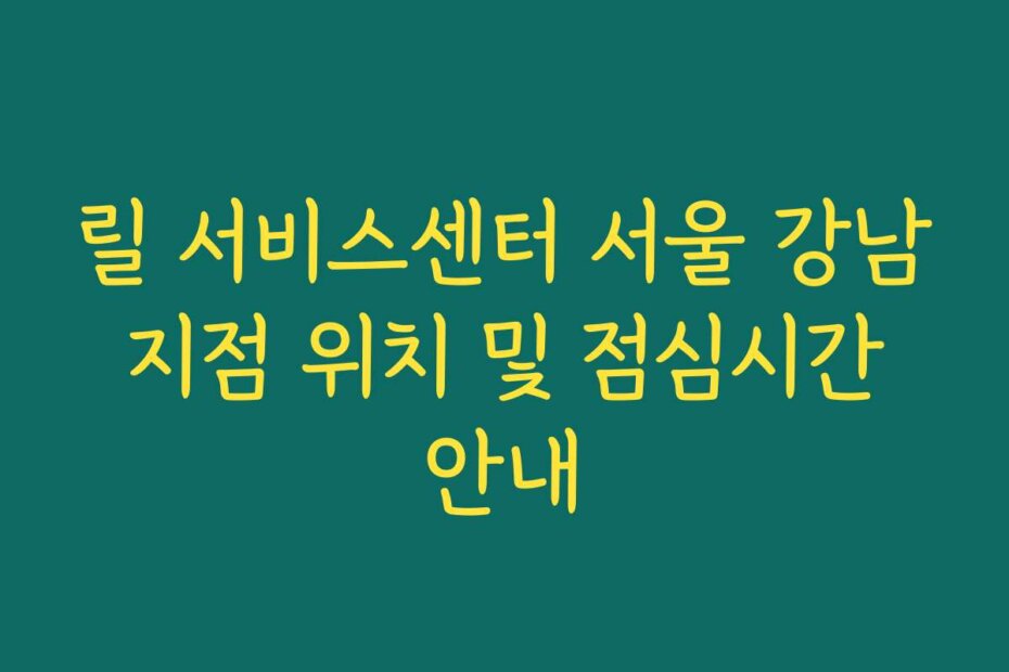 릴 서비스센터 서울 강남 지점 위치 및 점심시간 안내