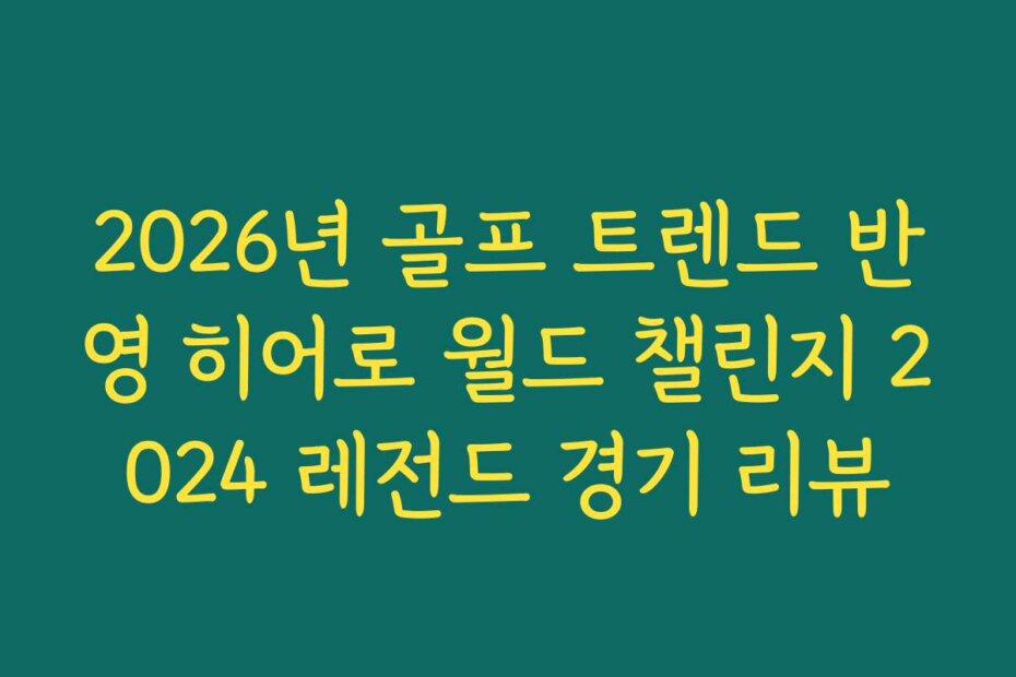 2026년 골프 트렌드 반영 히어로 월드 챌린지 2024 레전드 경기 리뷰