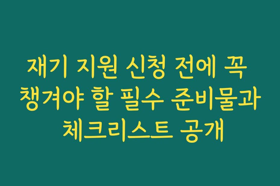 재기 지원 신청 전에 꼭 챙겨야 할 필수 준비물과 체크리스트 공개