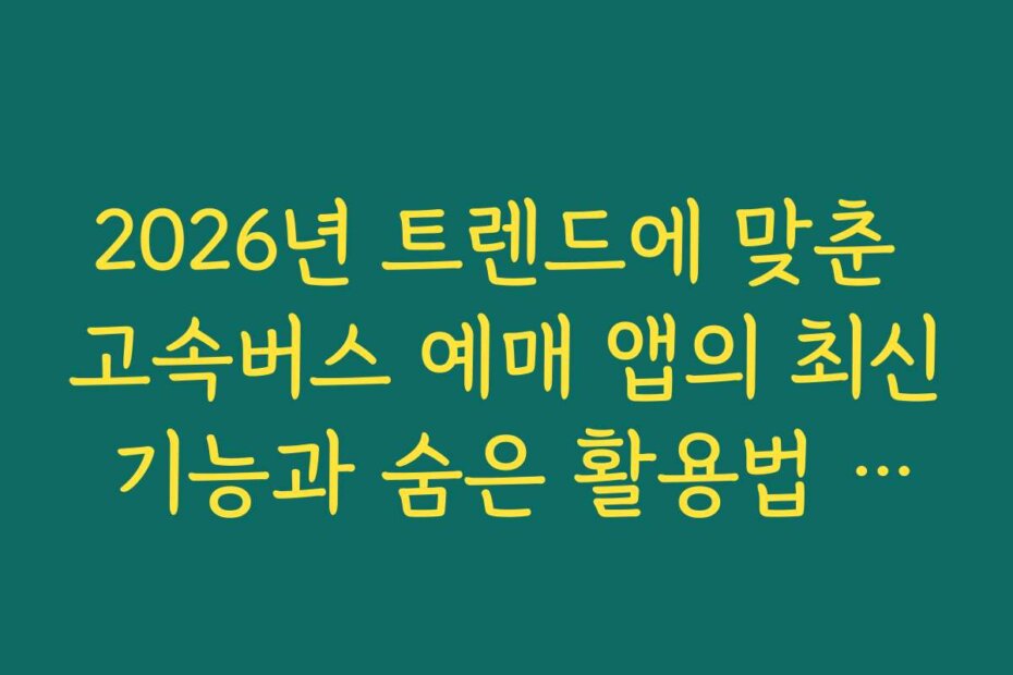 2026년 트렌드에 맞춘 고속버스 예매 앱의 최신 기능과 숨은 활용법 공개