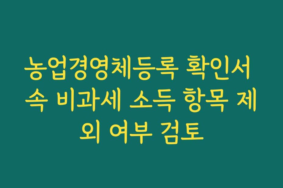 농업경영체등록 확인서 속 비과세 소득 항목 제외 여부 검토