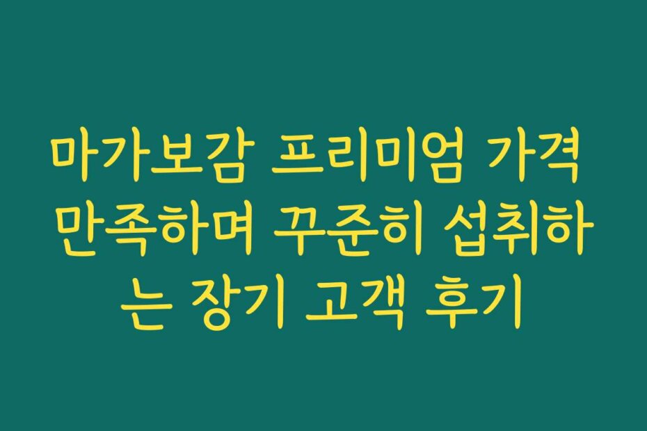 마가보감 프리미엄 가격 만족하며 꾸준히 섭취하는 장기 고객 후기