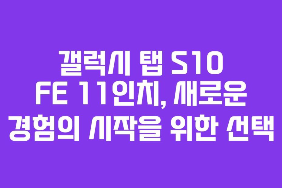 갤럭시 탭 S10 FE 11인치, 새로운 경험의 시작을 위한 선택