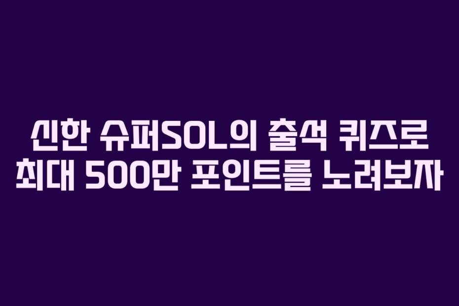 신한 슈퍼SOL의 출석 퀴즈로 최대 500만 포인트를 노려보자