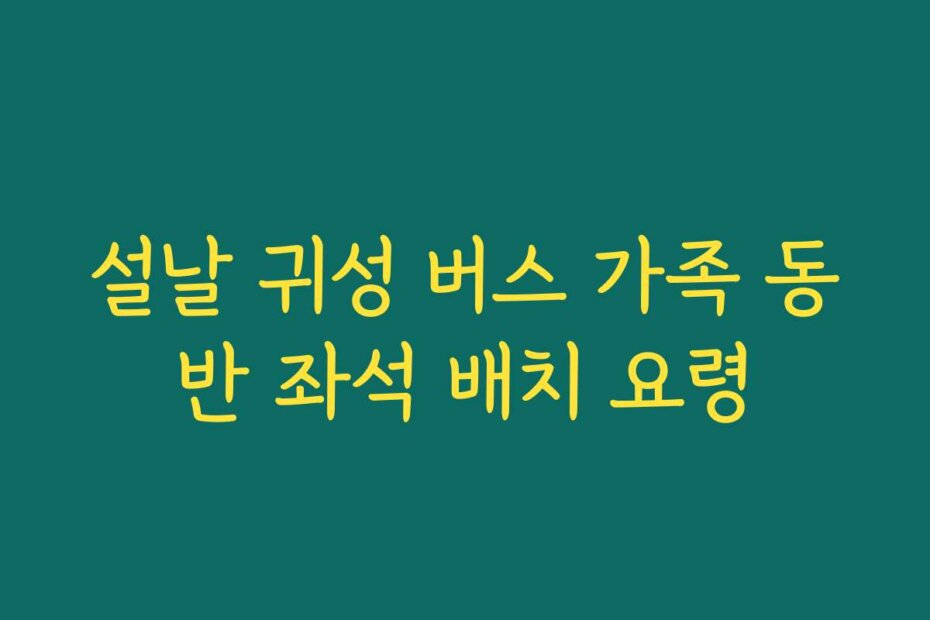 설날 귀성 버스 가족 동반 좌석 배치 요령