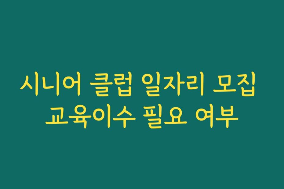 시니어 클럽 일자리 모집 교육이수 필요 여부