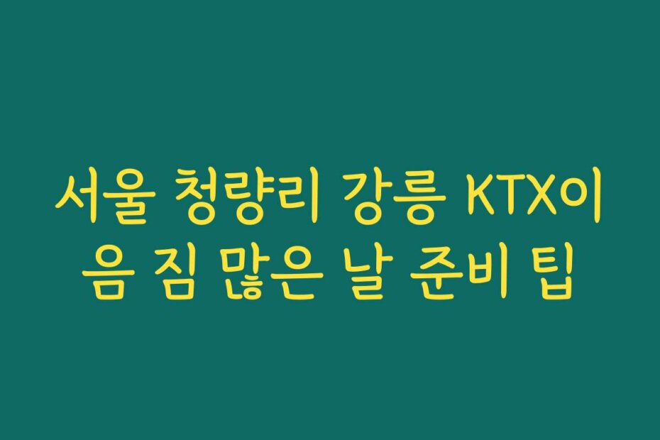 서울 청량리 강릉 KTX이음 짐 많은 날 준비 팁