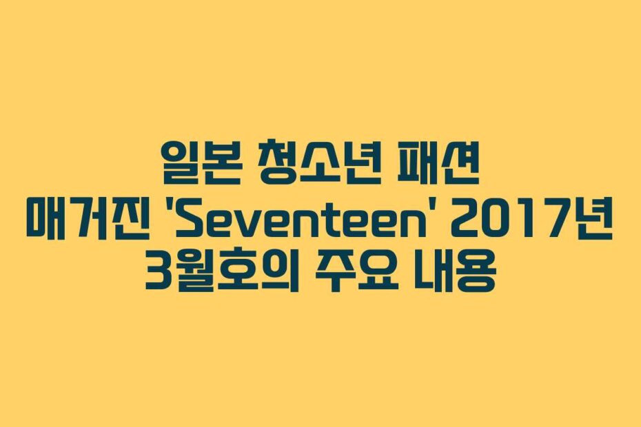 일본 청소년 패션 매거진 ‘Seventeen’ 2017년 3월호의 주요 내용