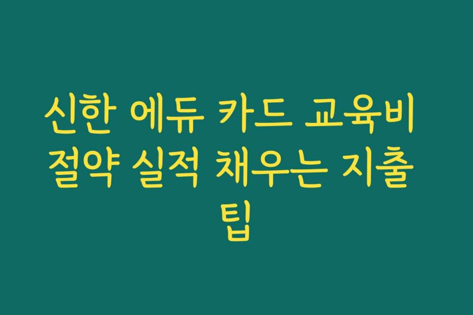 신한 에듀 카드 교육비 절약 실적 채우는 지출 팁
