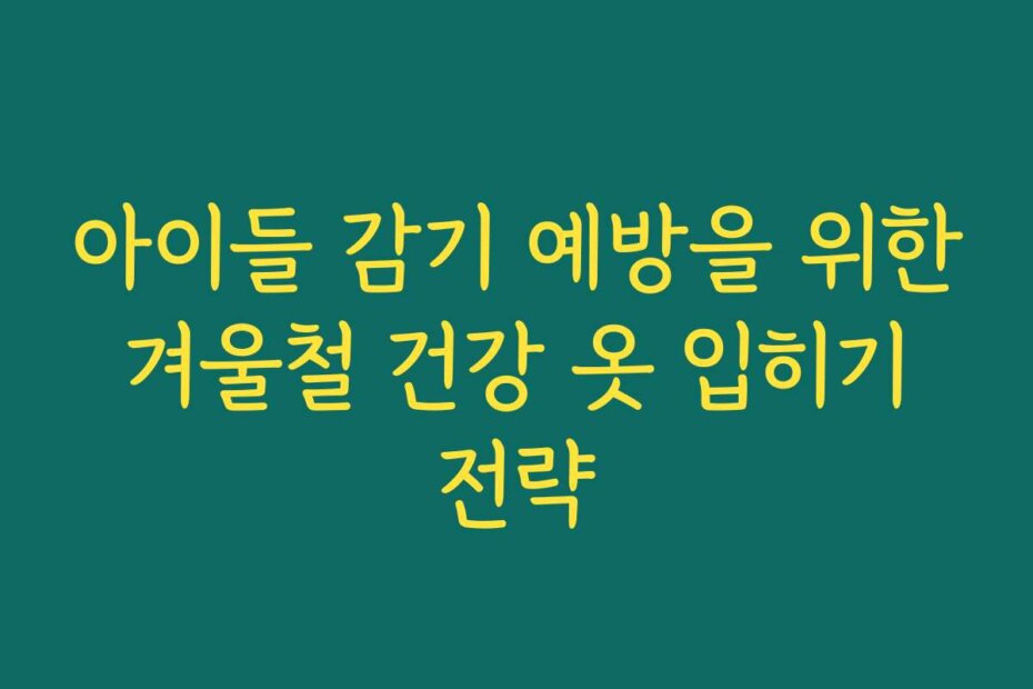 아이들 감기 예방을 위한 겨울철 건강 옷 입히기 전략