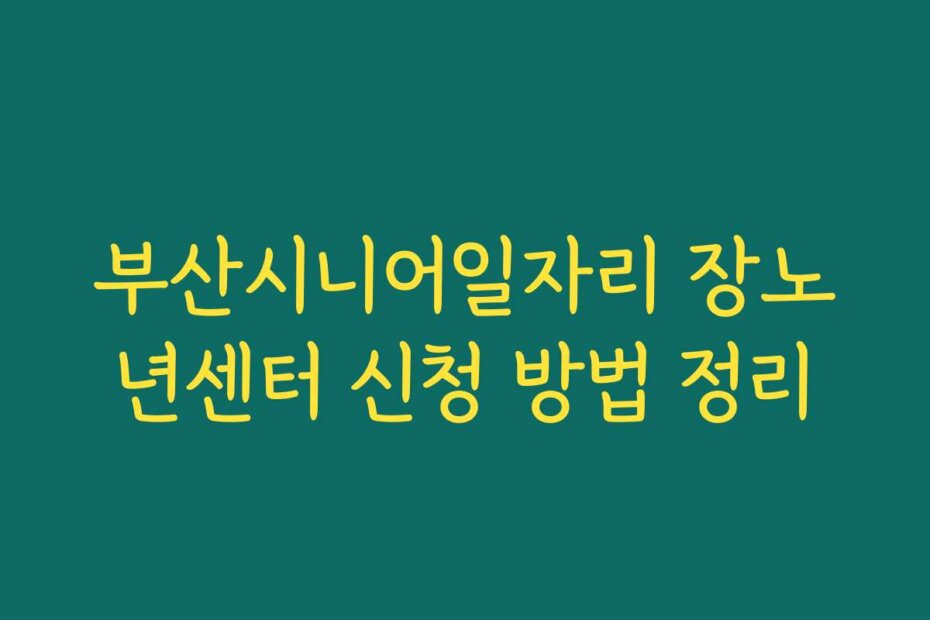 부산시니어일자리 장노년센터 신청 방법 정리