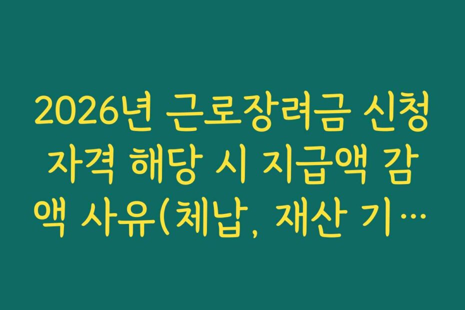 2026년 근로장려금 신청자격 해당 시 지급액 감액 사유(체납, 재산 기준) 정리