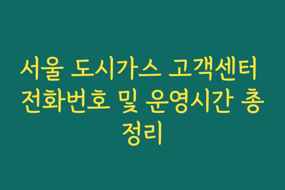 서울 도시가스 고객센터 전화번호 및 운영시간 총정리