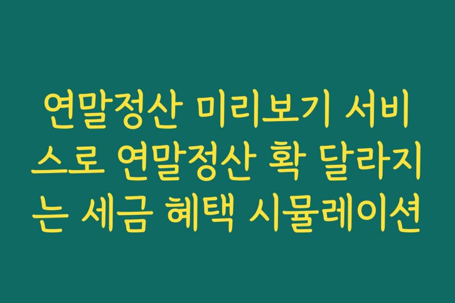연말정산 미리보기 서비스로 연말정산 확 달라지는 세금 혜택 시뮬레이션