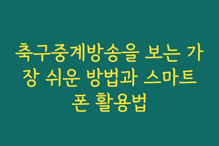 축구중계방송을 보는 가장 쉬운 방법과 스마트폰 활용법
