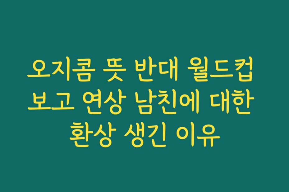 오지콤 뜻 반대 월드컵 보고 연상 남친에 대한 환상 생긴 이유