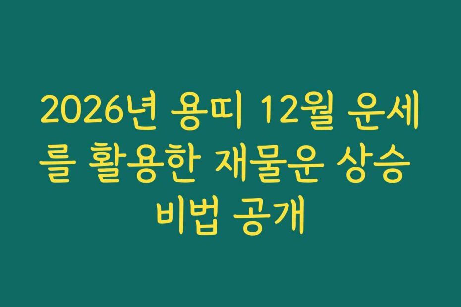 2026년 용띠 12월 운세를 활용한 재물운 상승 비법 공개