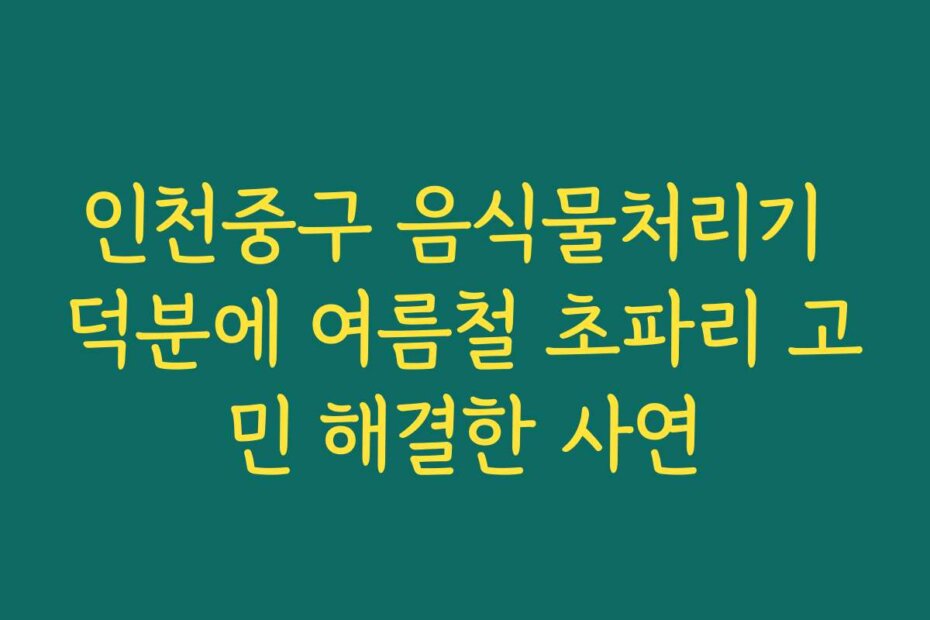 인천중구 음식물처리기 덕분에 여름철 초파리 고민 해결한 사연
