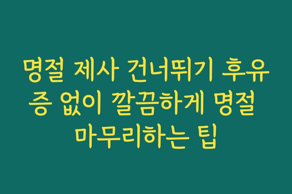 명절 제사 건너뛰기 후유증 없이 깔끔하게 명절 마무리하는 팁