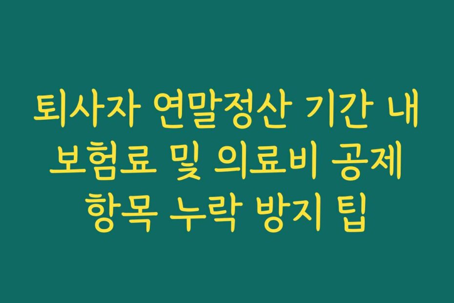 퇴사자 연말정산 기간 내 보험료 및 의료비 공제 항목 누락 방지 팁