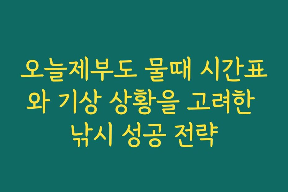 오늘제부도 물때 시간표와 기상 상황을 고려한 낚시 성공 전략