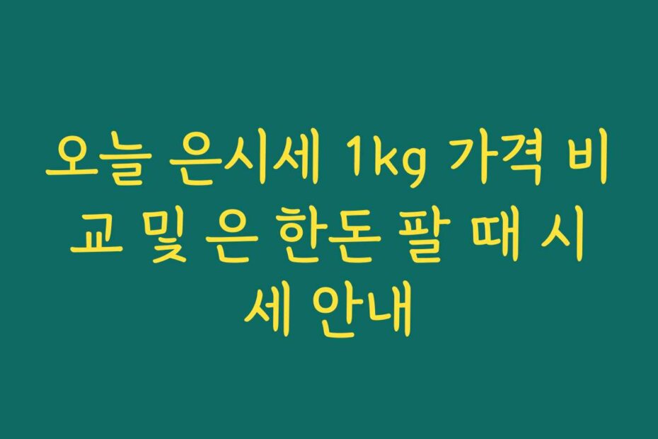 오늘 은시세 1kg 가격 비교 및 은 한돈 팔 때 시세 안내