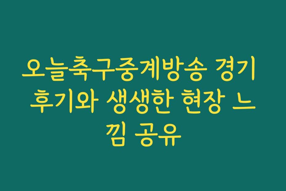 오늘축구중계방송 경기 후기와 생생한 현장 느낌 공유
