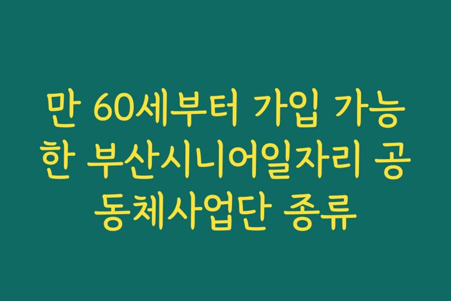 만 60세부터 가입 가능한 부산시니어일자리 공동체사업단 종류
