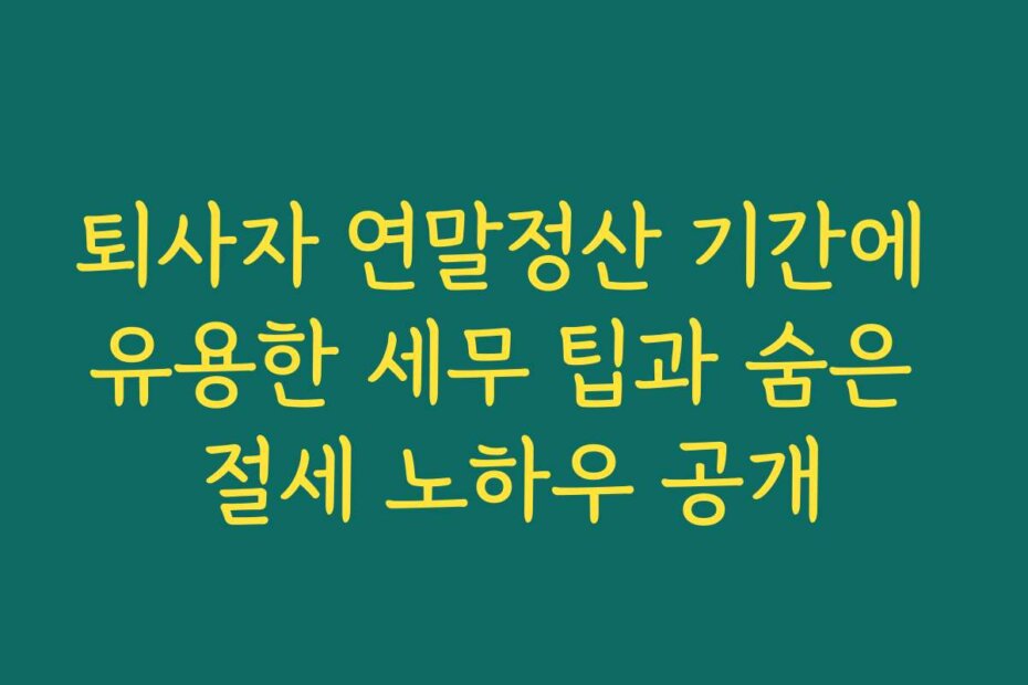 퇴사자 연말정산 기간에 유용한 세무 팁과 숨은 절세 노하우 공개