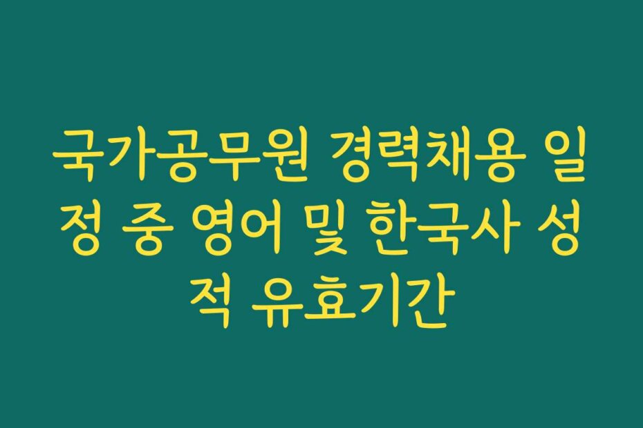 국가공무원 경력채용 일정 중 영어 및 한국사 성적 유효기간