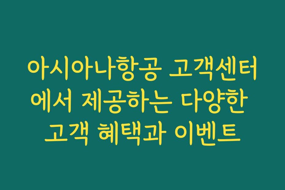 아시아나항공 고객센터에서 제공하는 다양한 고객 혜택과 이벤트