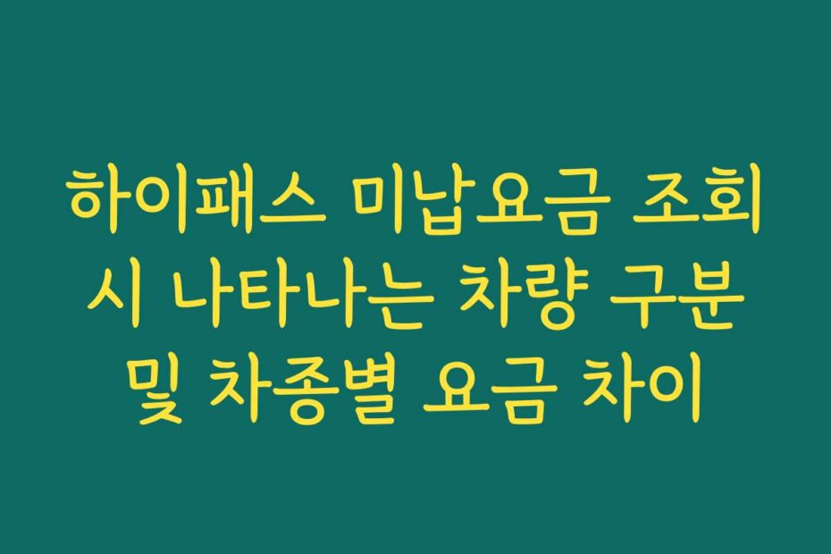 하이패스 미납요금 조회 시 나타나는 차량 구분 및 차종별 요금 차이