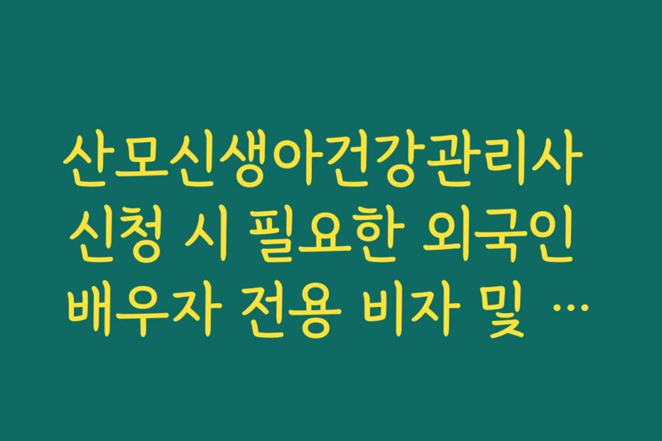 산모신생아건강관리사 신청 시 필요한 외국인 배우자 전용 비자 및 거주 증빙 서류