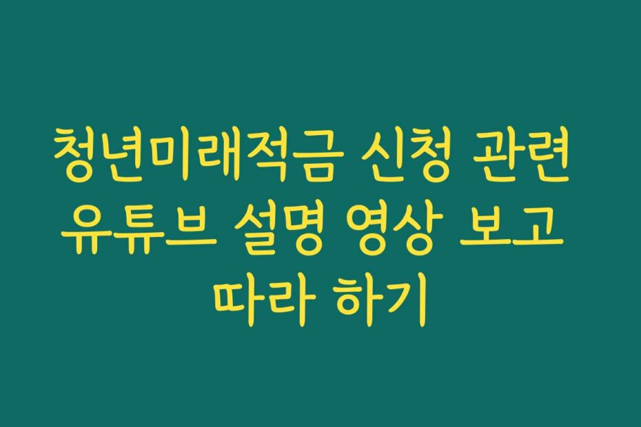 청년미래적금 신청 관련 유튜브 설명 영상 보고 따라 하기