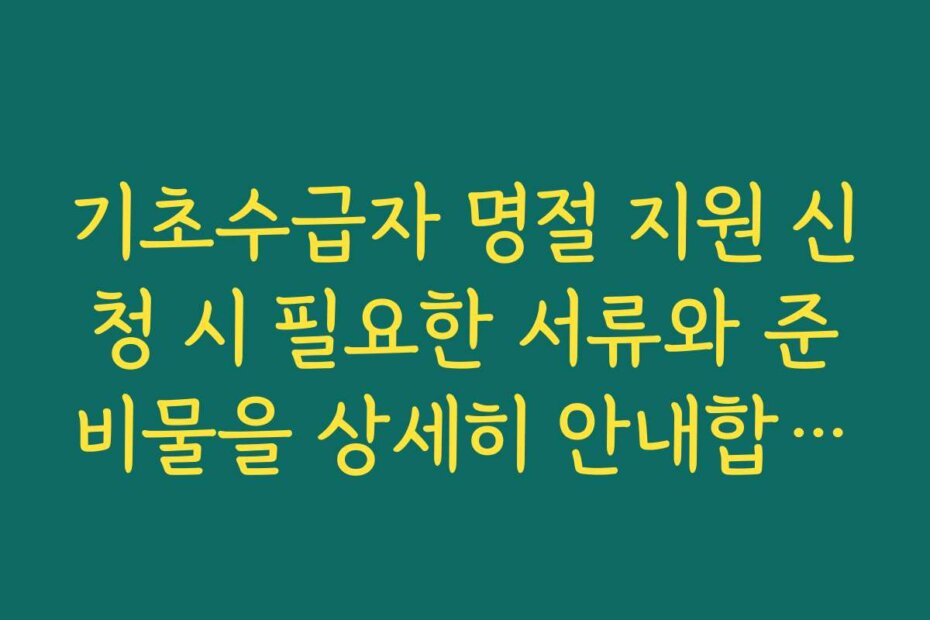 기초수급자 명절 지원 신청 시 필요한 서류와 준비물을 상세히 안내합니다