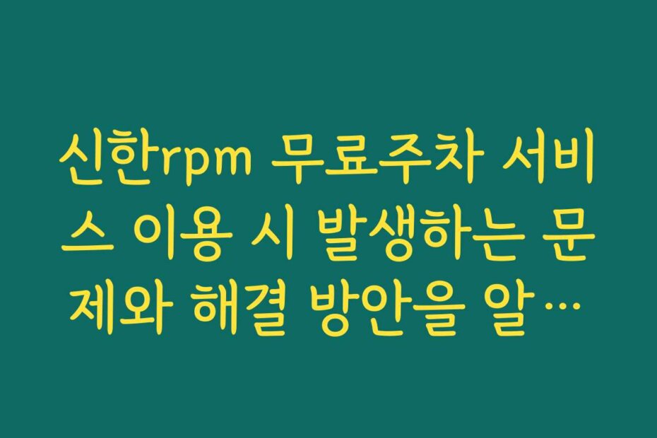 신한rpm 무료주차 서비스 이용 시 발생하는 문제와 해결 방안을 알려드립니다