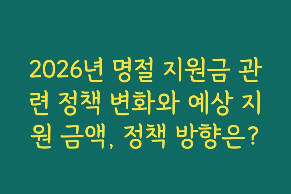 2026년 명절 지원금 관련 정책 변화와 예상 지원 금액, 정책 방향은?