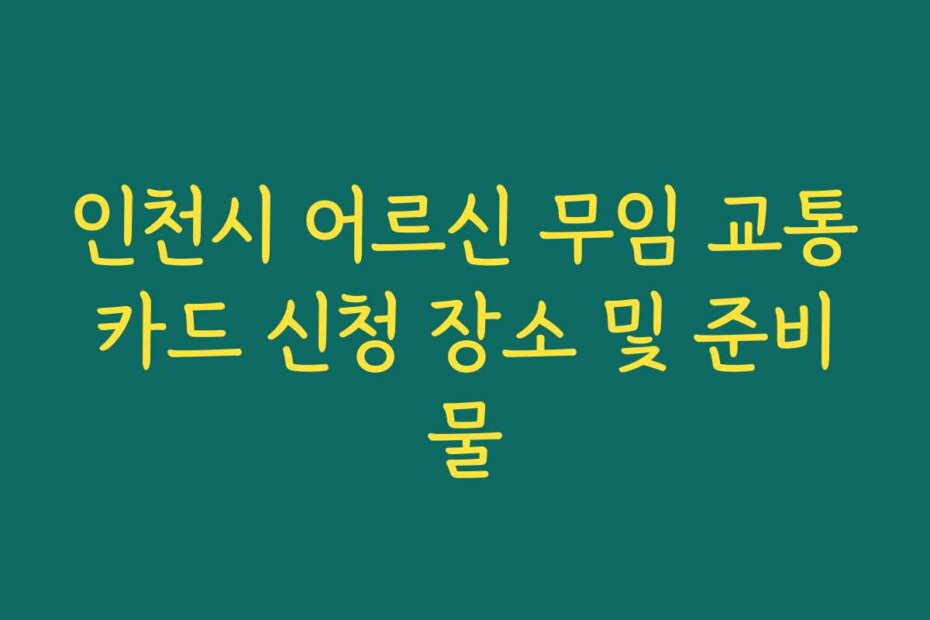 인천시 어르신 무임 교통카드 신청 장소 및 준비물