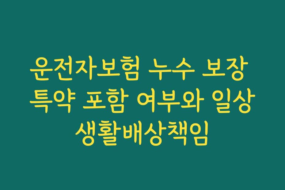 운전자보험 누수 보장 특약 포함 여부와 일상생활배상책임 운전자보험 누수 보장 특약 포함 여부와 일상생활배상책임