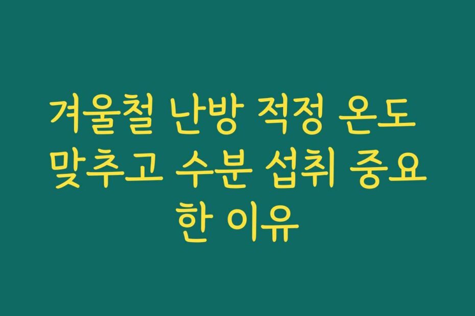 겨울철 난방 적정 온도 맞추고 수분 섭취 중요한 이유