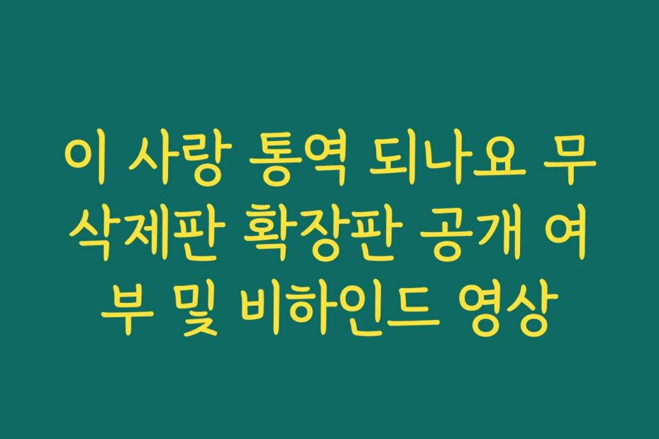 이 사랑 통역 되나요 무삭제판 확장판 공개 여부 및 비하인드 영상