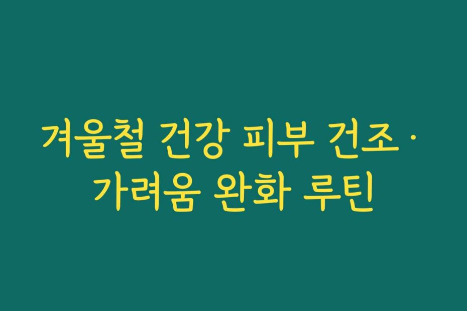 겨울철 건강 피부 건조·가려움 완화 루틴