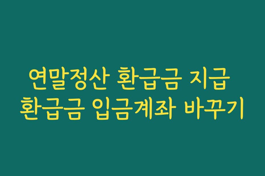 연말정산 환급금 지급 환급금 입금계좌 바꾸기