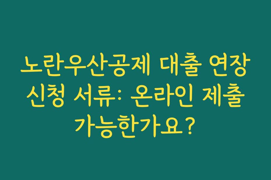 노란우산공제 대출 연장 신청 서류: 온라인 제출 가능한가요?