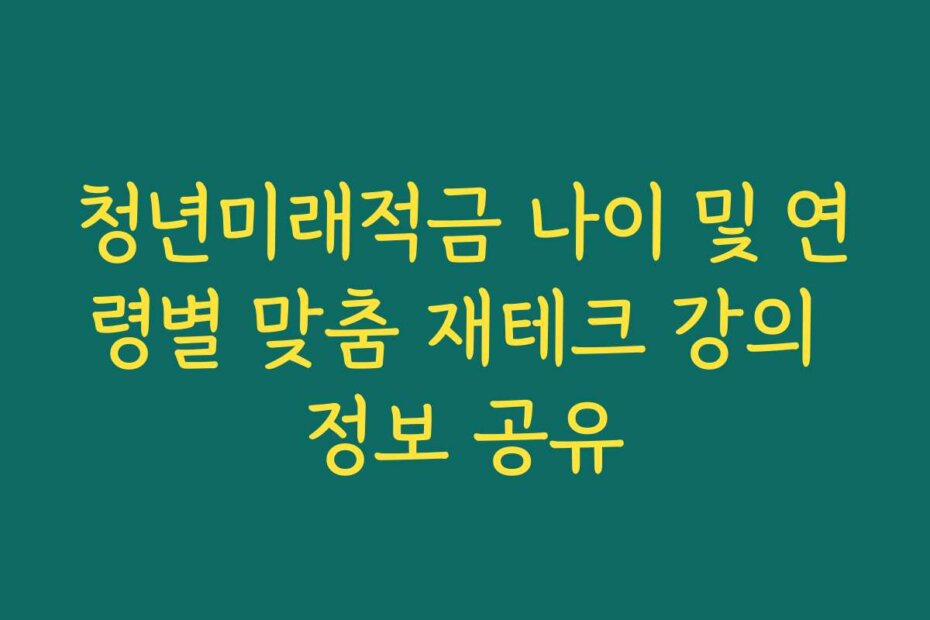 청년미래적금 나이 및 연령별 맞춤 재테크 강의 정보 공유