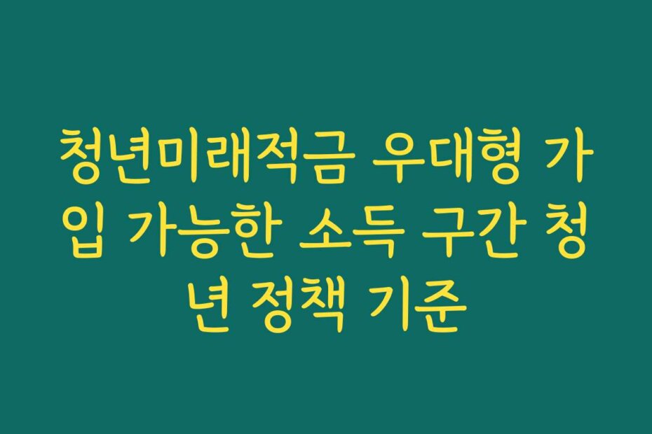 청년미래적금 우대형 가입 가능한 소득 구간 청년 정책 기준
